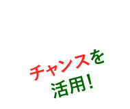 チャンスを活用!