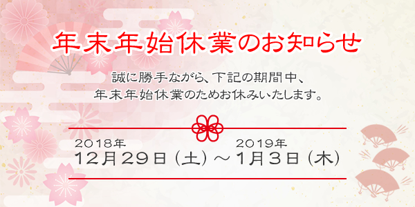 年末年始休業のお知らせ 誠に勝手ながら、次の期間中、年末年始休業のためお休みいたします。2018年12月29日（土）～2019年1月3日（木） 詳細はこちら